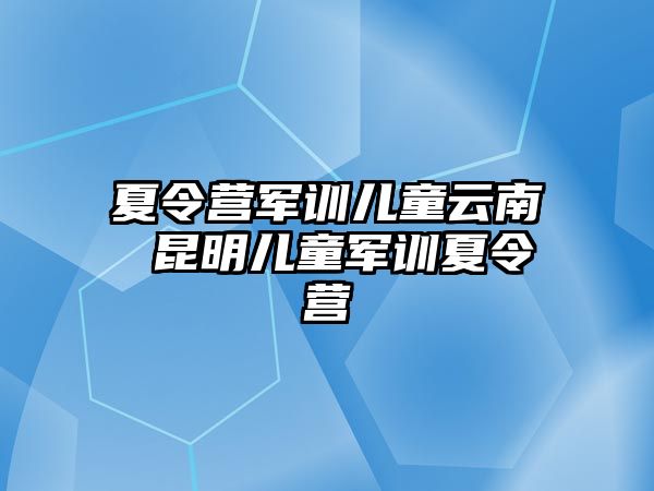 夏令营军训儿童云南 昆明儿童军训夏令营