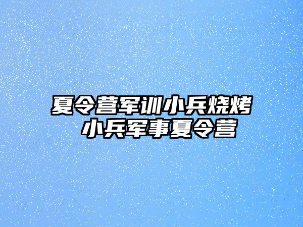 夏令营军训小兵烧烤 小兵军事夏令营