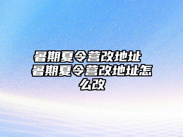 暑期夏令营改地址 暑期夏令营改地址怎么改