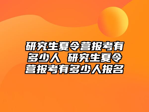 研究生夏令营报考有多少人 研究生夏令营报考有多少人报名