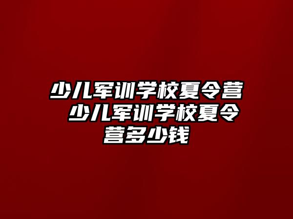 少儿军训学校夏令营 少儿军训学校夏令营多少钱