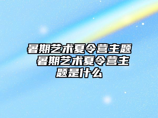 暑期艺术夏令营主题 暑期艺术夏令营主题是什么