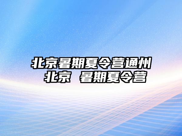 北京暑期夏令营通州 北京 暑期夏令营