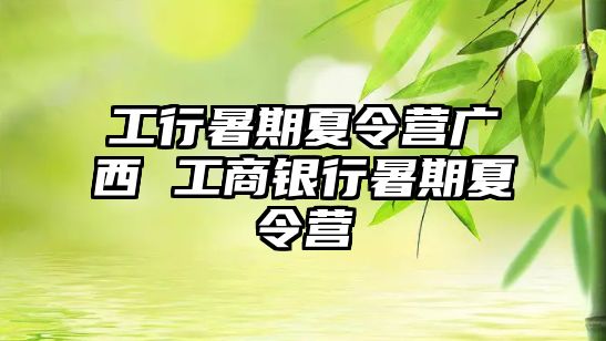 工行暑期夏令营广西 工商银行暑期夏令营