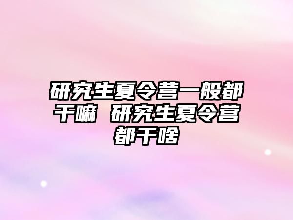 研究生夏令营一般都干嘛 研究生夏令营都干啥