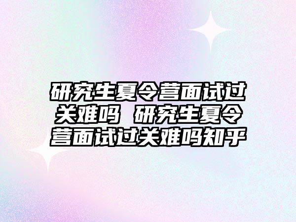 研究生夏令营面试过关难吗 研究生夏令营面试过关难吗知乎