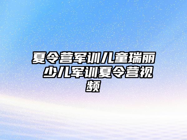 夏令营军训儿童瑞丽 少儿军训夏令营视频