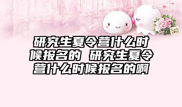 研究生夏令营什么时候报名的 研究生夏令营什么时候报名的啊