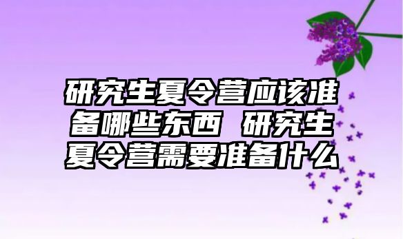 研究生夏令营应该准备哪些东西 研究生夏令营需要准备什么