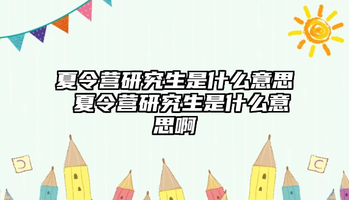 夏令营研究生是什么意思 夏令营研究生是什么意思啊