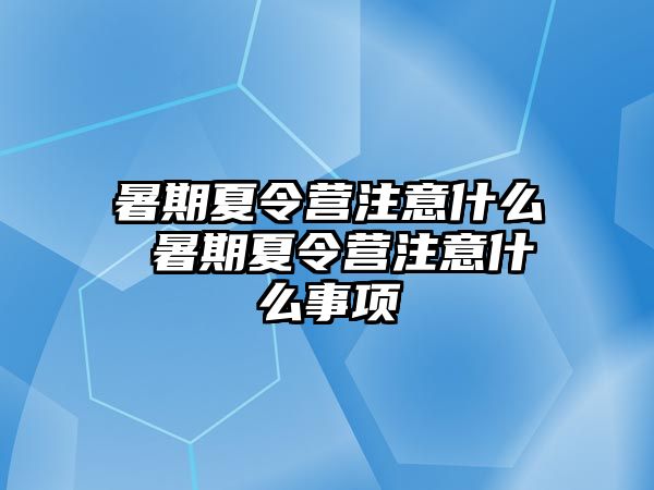 暑期夏令营注意什么 暑期夏令营注意什么事项