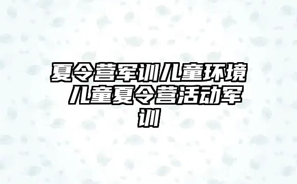 夏令营军训儿童环境 儿童夏令营活动军训