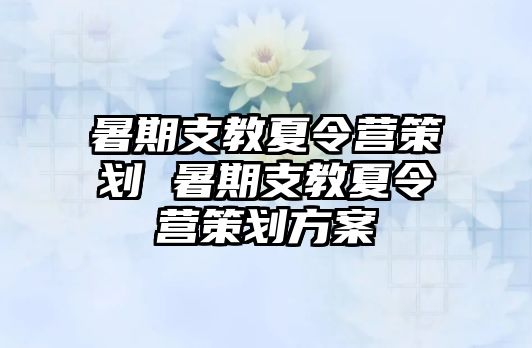 暑期支教夏令营策划 暑期支教夏令营策划方案