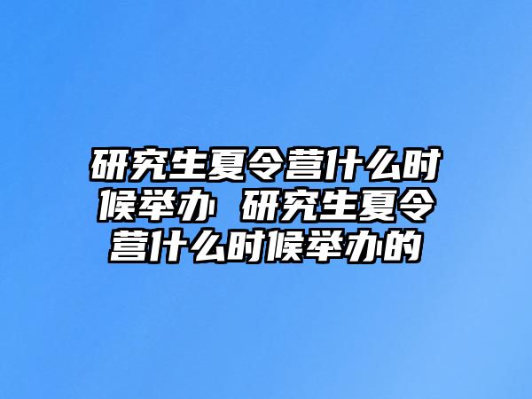 研究生夏令营什么时候举办 研究生夏令营什么时候举办的