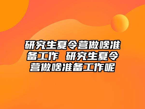 研究生夏令营做啥准备工作 研究生夏令营做啥准备工作呢