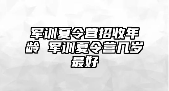 军训夏令营招收年龄 军训夏令营几岁最好