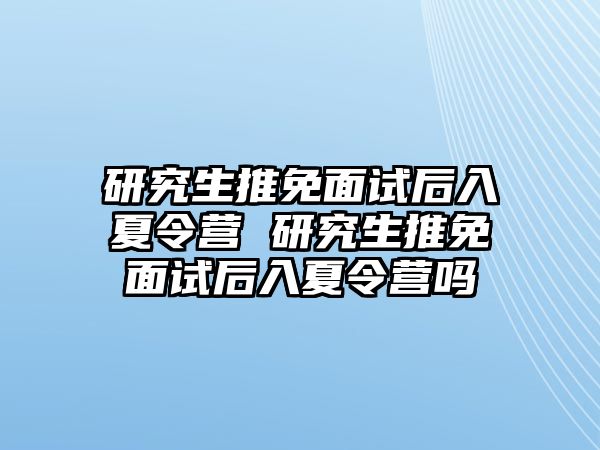 研究生推免面试后入夏令营 研究生推免面试后入夏令营吗