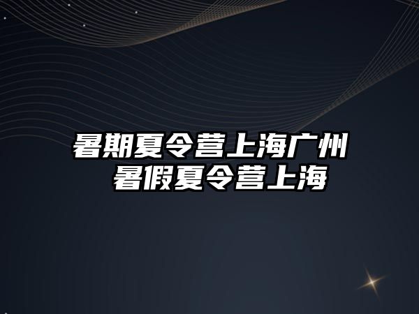 暑期夏令营上海广州 暑假夏令营上海