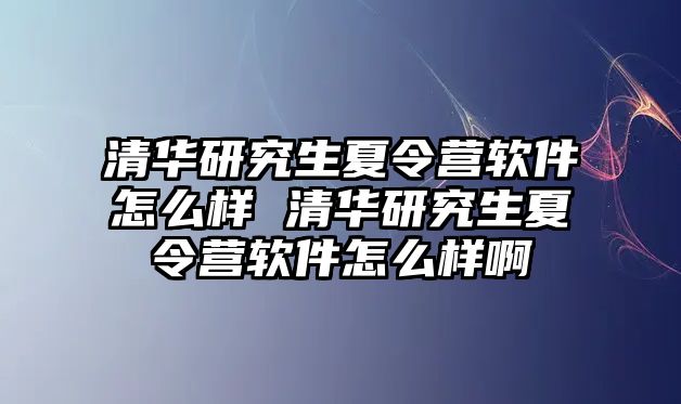 清华研究生夏令营软件怎么样 清华研究生夏令营软件怎么样啊