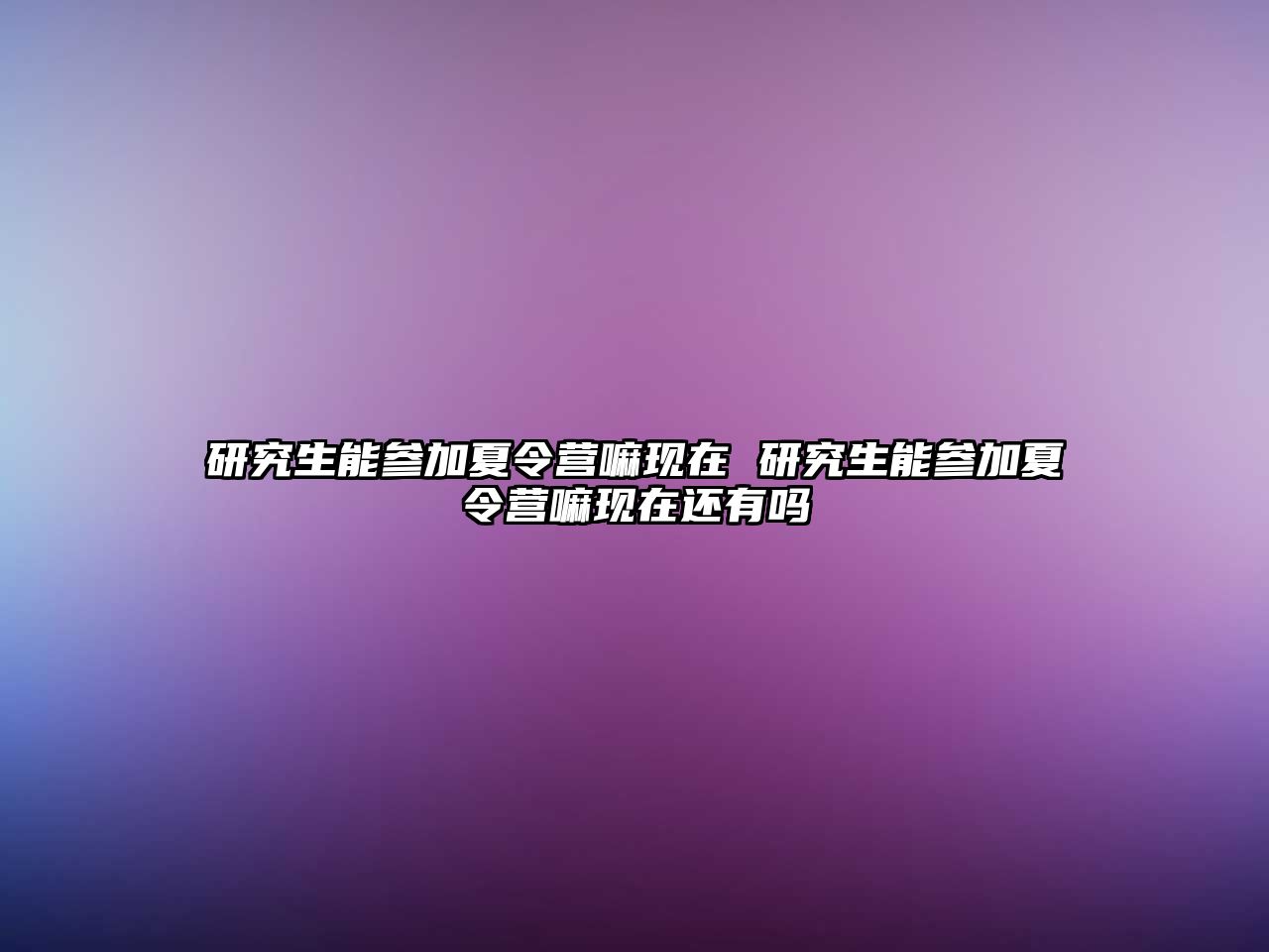 研究生能参加夏令营嘛现在 研究生能参加夏令营嘛现在还有吗