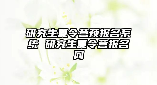 研究生夏令营预报名系统 研究生夏令营报名网