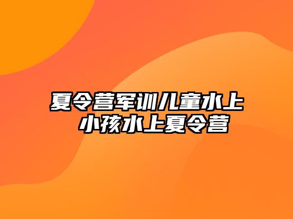 夏令营军训儿童水上 小孩水上夏令营