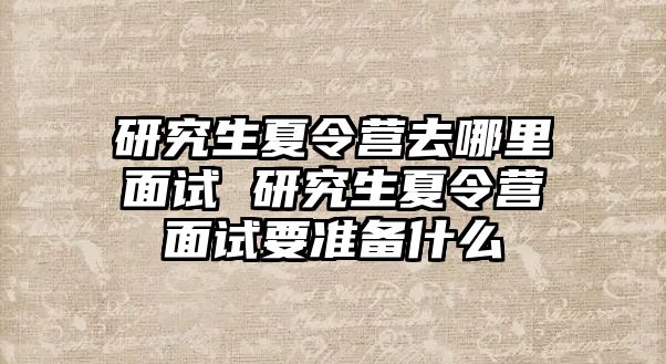 研究生夏令营去哪里面试 研究生夏令营面试要准备什么