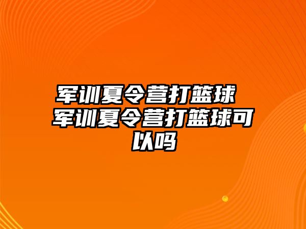 军训夏令营打篮球 军训夏令营打篮球可以吗