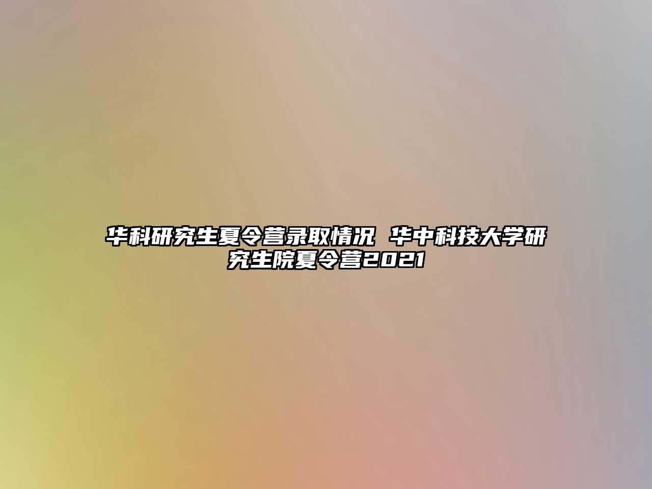 华科研究生夏令营录取情况 华中科技大学研究生院夏令营2021