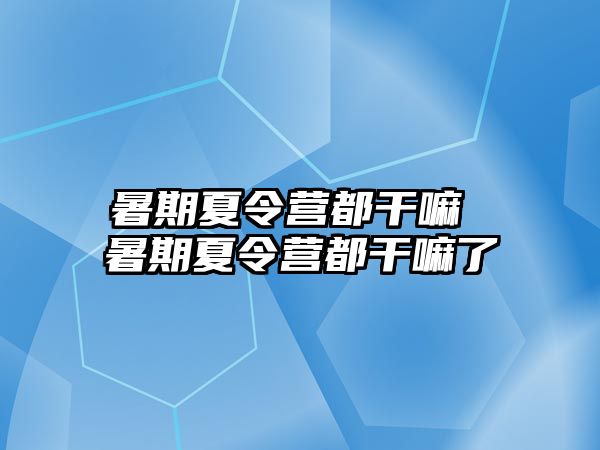 暑期夏令营都干嘛 暑期夏令营都干嘛了