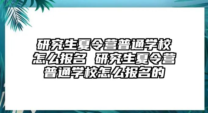 研究生夏令营普通学校怎么报名 研究生夏令营普通学校怎么报名的