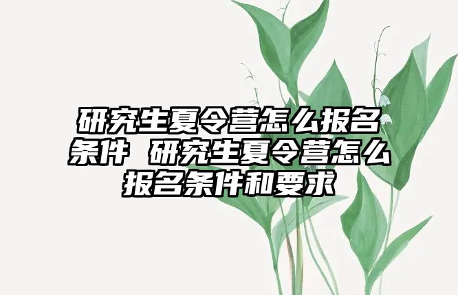 研究生夏令营怎么报名条件 研究生夏令营怎么报名条件和要求