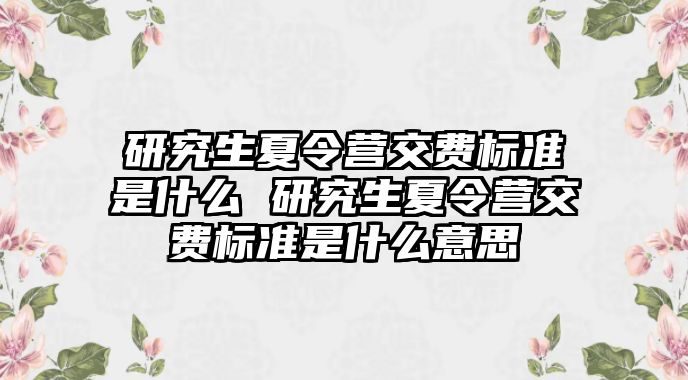 研究生夏令营交费标准是什么 研究生夏令营交费标准是什么意思