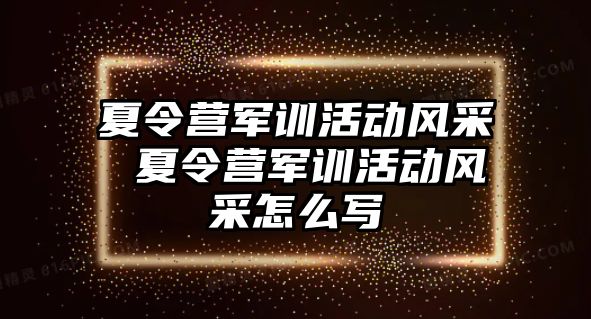 夏令营军训活动风采 夏令营军训活动风采怎么写