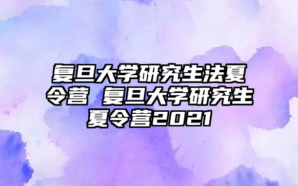 复旦大学研究生法夏令营 复旦大学研究生夏令营2021