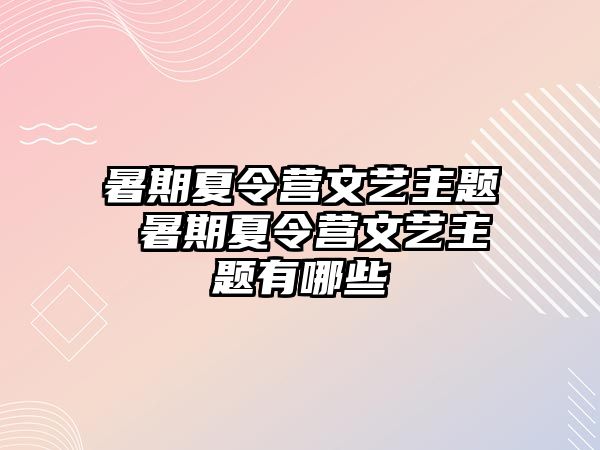 暑期夏令营文艺主题 暑期夏令营文艺主题有哪些