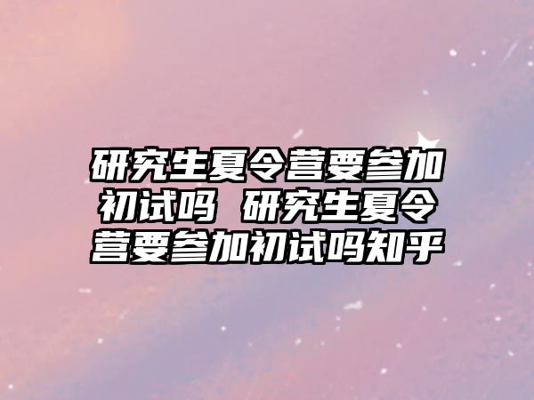 研究生夏令营要参加初试吗 研究生夏令营要参加初试吗知乎