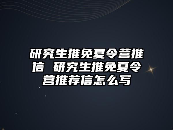 研究生推免夏令营推薦信 研究生推免夏令营推荐信怎么写