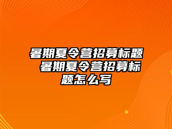 暑期夏令营招募标题 暑期夏令营招募标题怎么写