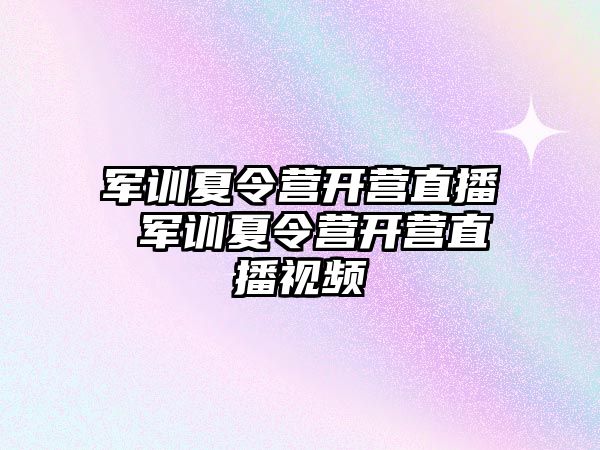 军训夏令营开营直播 军训夏令营开营直播视频