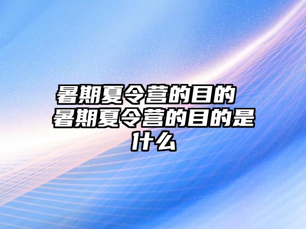 暑期夏令营的目的 暑期夏令营的目的是什么