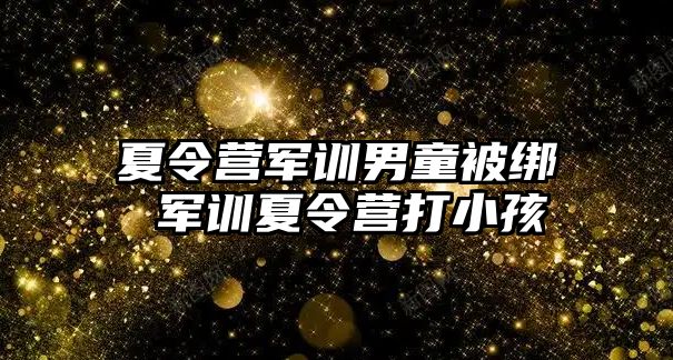 夏令营军训男童被绑 军训夏令营打小孩