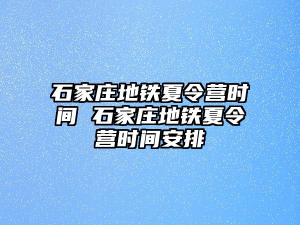 石家庄地铁夏令营时间 石家庄地铁夏令营时间安排