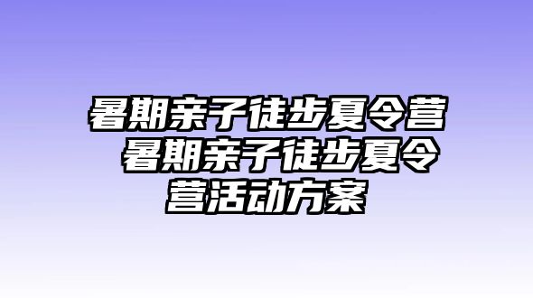 暑期亲子徒步夏令营 暑期亲子徒步夏令营活动方案