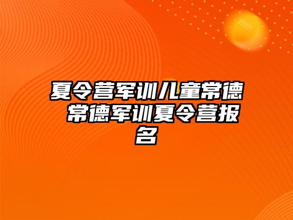 夏令营军训儿童常德 常德军训夏令营报名