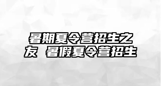 暑期夏令营招生之友 暑假夏令营招生