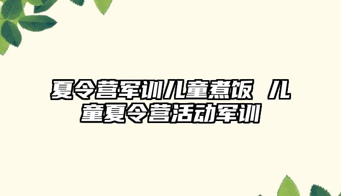 夏令营军训儿童煮饭 儿童夏令营活动军训