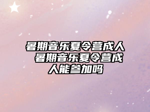 暑期音乐夏令营成人 暑期音乐夏令营成人能参加吗