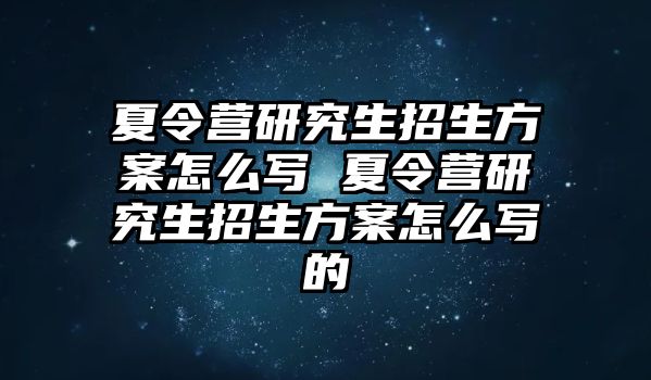 夏令营研究生招生方案怎么写 夏令营研究生招生方案怎么写的