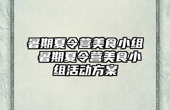 暑期夏令营美食小组 暑期夏令营美食小组活动方案